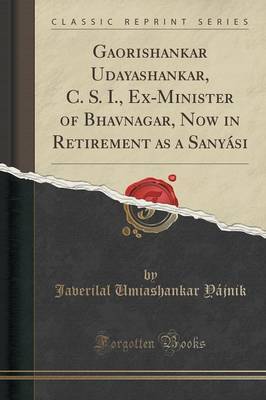 Gaorishankar Udayashankar, C. S. I., Ex-Minister of Bhavnagar, Now in Retirement as a Sanyasi (Classic Reprint) by Javerilal Umiashankar Yajnik