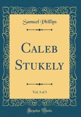 Caleb Stukely, Vol. 3 of 3 (Classic Reprint) by Samuel Phillips image