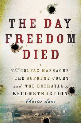 The Day Freedom Died: The Colfax Massacre, the Supreme Court, and the Betrayal of Reconstruction on Hardback by Charles Lane