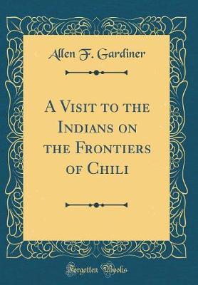 A Visit to the Indians on the Frontiers of Chili (Classic Reprint) by Allen F. Gardiner image