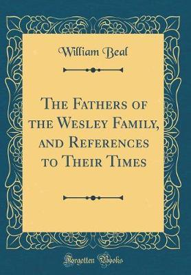 The Fathers of the Wesley Family, and References to Their Times (Classic Reprint) by William Beal image