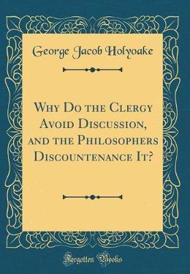 Why Do the Clergy Avoid Discussion, and the Philosophers Discountenance It? (Classic Reprint) by George Jacob Holyoake image