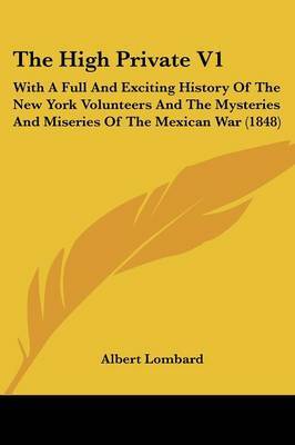 The High Private V1: With a Full and Exciting History of the New York Volunteers and the Mysteries and Miseries of the Mexican War (1848) by Albert Lombard image
