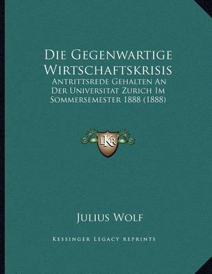 Die Gegenwartige Wirtschaftskrisis: Antrittsrede Gehalten an Der Universitat Zurich Im Sommersemester 1888 (1888) by Julius Wolf image