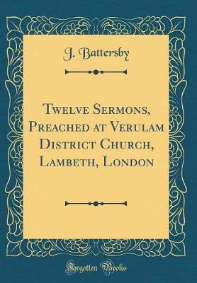 Twelve Sermons, Preached at Verulam District Church, Lambeth, London (Classic Reprint) by J Battersby image