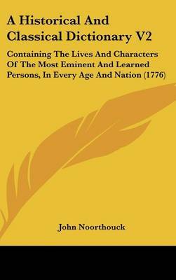 A Historical And Classical Dictionary V2: Containing The Lives And Characters Of The Most Eminent And Learned Persons, In Every Age And Nation (1776) on Hardback by John Noorthouck