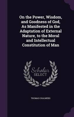 On the Power, Wisdom, and Goodness of God, as Manifested in the Adaptation of External Nature, to the Moral and Intellectual Constitution of Man on Hardback by Thomas Chalmers