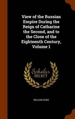 View of the Russian Empire During the Reign of Catharine the Second, and to the Close of the Eighteenth Century, Volume 1 on Hardback by William Tooke