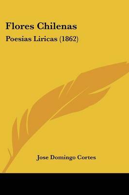 Flores Chilenas: Poesias Liricas (1862) on Paperback by Jose Domingo Cortes