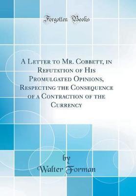 A Letter to Mr. Cobbett, in Refutation of His Promulgated Opinions, Respecting the Consequence of a Contraction of the Currency (Classic Reprint) by Walter Forman image