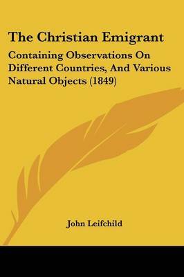 The Christian Emigrant: Containing Observations On Different Countries, And Various Natural Objects (1849) on Paperback by John Leifchild