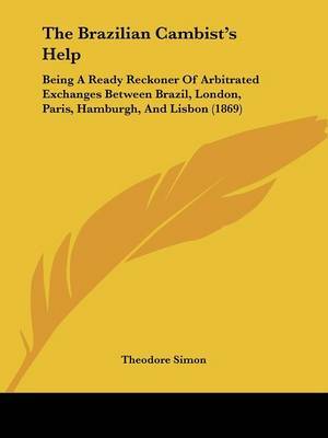 The Brazilian Cambist's Help: Being A Ready Reckoner Of Arbitrated Exchanges Between Brazil, London, Paris, Hamburgh, And Lisbon (1869) on Paperback by Theodore Simon