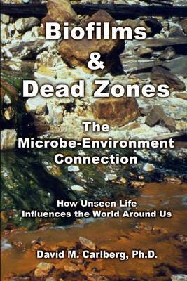 Biofilms & Dead Zones: the Microbe-Environment Connection: How Unseen Life Influences the World around Us by David M. Carlberg PH. D.