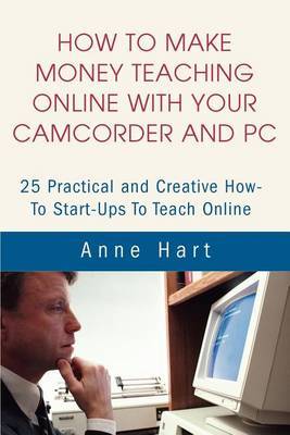 How to Make Money Teaching Online with Your Camcorder and PC: 25 Practical and Creative How-To Start-Ups to Teach Online by Anne Hart image