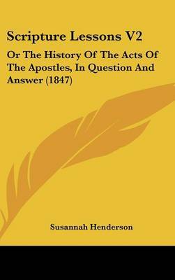 Scripture Lessons V2: Or The History Of The Acts Of The Apostles, In Question And Answer (1847) by Susannah Henderson image