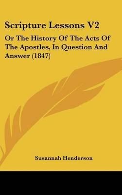 Scripture Lessons V2: Or The History Of The Acts Of The Apostles, In Question And Answer (1847) on Hardback by Susannah Henderson