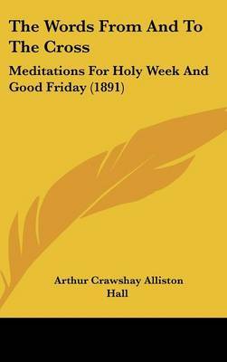 The Words from and to the Cross: Meditations for Holy Week and Good Friday (1891) on Hardback by Arthur Crawshay Alliston Hall