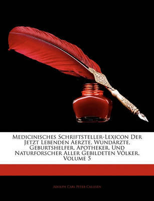 Medicinisches Schriftsteller-Lexicon Der Jetzt Lebenden Aerzte, Wundrzte, Geburtshelfer, Apotheker, Und Naturforscher Aller Gebildeten Vlker, Volume 5 on Paperback by Adolph Carl Peter Callisen