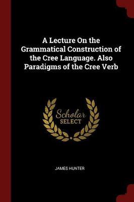 A Lecture on the Grammatical Construction of the Cree Language. Also Paradigms of the Cree Verb by James Hunter