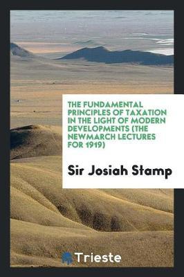 The Fundamental Principles of Taxation in the Light of Modern Developments (the Newmarch Lectures for 1919) by Sir Josiah Stamp image