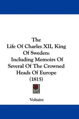 The Life Of Charles XII, King Of Sweden: Including Memoirs Of Several Of The Crowned Heads Of Europe (1815) on Hardback by Voltaire