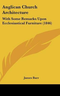 Anglican Church Architecture: With Some Remarks Upon Ecclesiastical Furniture (1846) on Hardback by James Barr