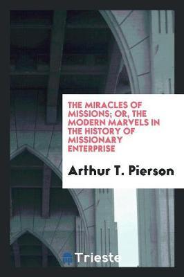 The Miracles of Missions; Or, the Modern Marvels in the History of Missionary Enterprise by Arthur T Pierson image