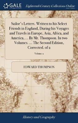 Sailor's Letters. Written to His Select Friends in England, During His Voyages and Travels in Europe, Asia, Africa, and America, ... by Mr. Thompson. in Two Volumes. ... the Second Edition, Corrected. of 2; Volume 2 on Hardback by Edward Thompson