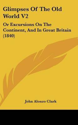 Glimpses of the Old World V2: Or Excursions on the Continent, and in Great Britain (1840) by John Alonzo Clark image