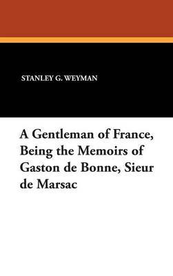 A Gentleman of France, Being the Memoirs of Gaston de Bonne, Sieur de Marsac on Hardback by Stanley G. Weyman