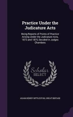 Practice Under the Judicature Acts by Adam Henry Bittleston image
