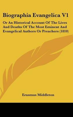 Biographia Evangelica V1: Or an Historical Account of the Lives and Deaths of the Most Eminent and Evangelical Authors or Preachers (1810) by Erasmus Middleton image