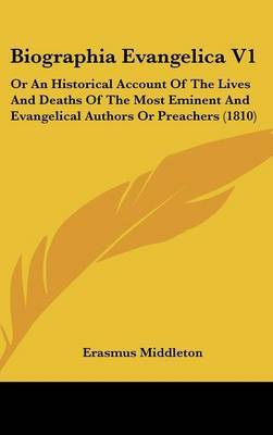 Biographia Evangelica V1: Or an Historical Account of the Lives and Deaths of the Most Eminent and Evangelical Authors or Preachers (1810) on Hardback by Erasmus Middleton