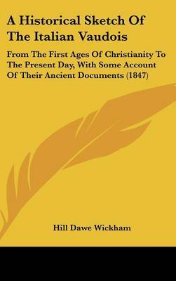 A Historical Sketch Of The Italian Vaudois: From The First Ages Of Christianity To The Present Day, With Some Account Of Their Ancient Documents (1847) by Hill Dawe Wickham image