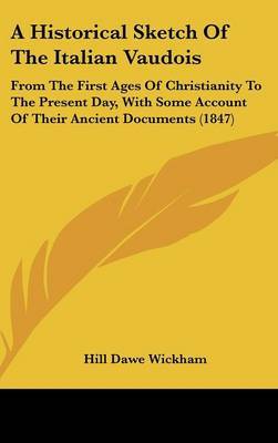 A Historical Sketch Of The Italian Vaudois: From The First Ages Of Christianity To The Present Day, With Some Account Of Their Ancient Documents (1847) on Hardback by Hill Dawe Wickham