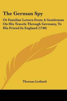 The German Spy: Or Familiar Letters from a Gentleman on His Travels Through Germany, to His Friend in England (1740) on Paperback by Thomas Lediard