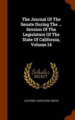 The Journal of the Senate During the ... Session of the Legislature of the State of California, Volume 14 on Hardback by California Legislature Senate