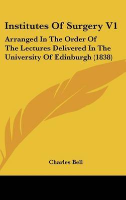 Institutes of Surgery V1: Arranged in the Order of the Lectures Delivered in the University of Edinburgh (1838) by Charles Bell image