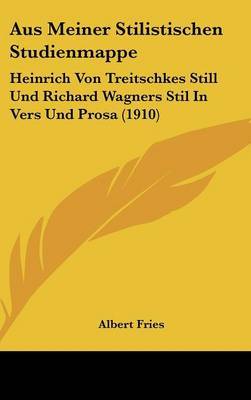 Aus Meiner Stilistischen Studienmappe: Heinrich Von Treitschkes Still Und Richard Wagners Stil in Vers Und Prosa (1910) by Albert Fries image