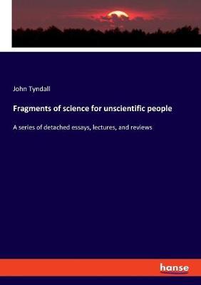 Fragments of science for unscientific people by John Tyndall