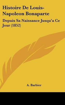 Histoire De Louis-Napoleon Bonaparte: Depuis Sa Naissance Jusqu'a Ce Jour (1852) by A Barbier image