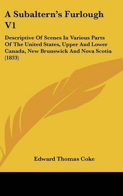 A Subaltern's Furlough V1: Descriptive of Scenes in Various Parts of the United States, Upper and Lower Canada, New Brunswick and Nova Scotia (1833) on Hardback by Edward Thomas Coke