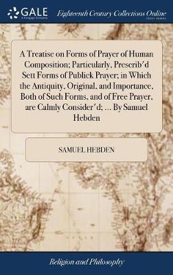 A Treatise on Forms of Prayer of Human Composition; Particularly, Prescrib'd Sett Forms of Publick Prayer; In Which the Antiquity, Original, and Importance, Both of Such Forms, and of Free Prayer, Are Calmly Consider'd; ... by Samuel Hebden by Samuel Hebden image