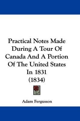 Practical Notes Made During A Tour Of Canada And A Portion Of The United States In 1831 (1834) on Hardback by Adam Fergusson