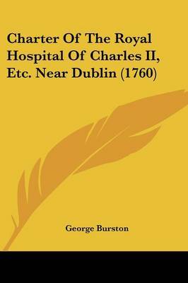 Charter Of The Royal Hospital Of Charles II, Etc. Near Dublin (1760) on Paperback