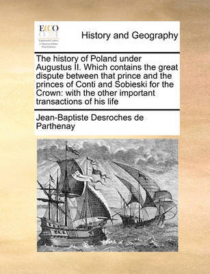 The History of Poland Under Augustus II. Which Contains the Great Dispute Between That Prince and the Princes of Conti and Sobieski for the Crown: With the Other Important Transactions of His Life by Jean-Baptiste DesRoches De Parthenay image