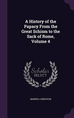 A History of the Papacy from the Great Schism to the Sack of Rome, Volume 4 on Hardback by Mandell Creighton