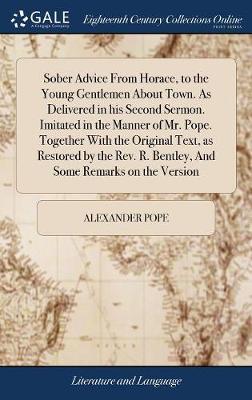 Sober Advice from Horace, to the Young Gentlemen about Town. as Delivered in His Second Sermon. Imitated in the Manner of Mr. Pope. Together with the Original Text, as Restored by the Rev. R. Bentley, and Some Remarks on the Version on Hardback by Alexander Pope