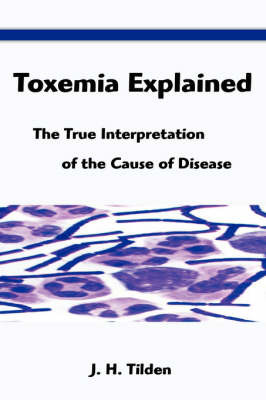 Toxemia Explained: The True Interpretation of the Cause of Disease on Paperback by J. H. Tilden