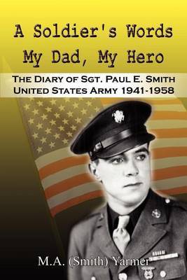 A Soldier's Words My Dad, My Hero: the Diary of Sgt. Paul E. Smith United States Army 1941-1958 by M A Yarmer image